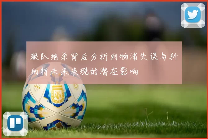 狼队绝杀背后分析利物浦失误与科纳特未来表现的潜在影响