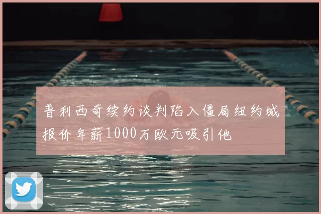 普利西奇续约谈判陷入僵局纽约城报价年薪1000万欧元吸引他