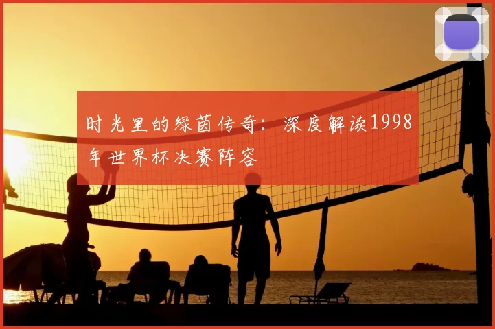 时光里的绿茵传奇：深度解读1998年世界杯决赛阵容