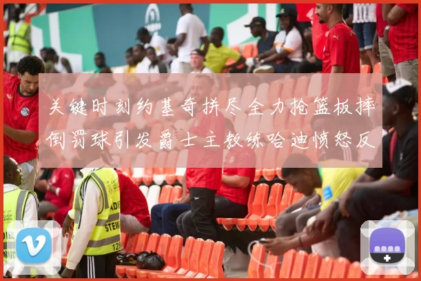 关键时刻约基奇拼尽全力抢篮板摔倒罚球引发爵士主教练哈迪愤怒反应