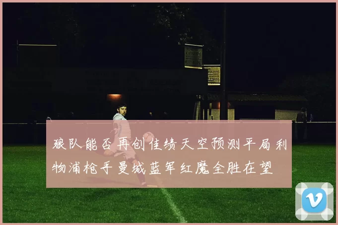 狼队能否再创佳绩天空预测平局利物浦枪手曼城蓝军红魔全胜在望