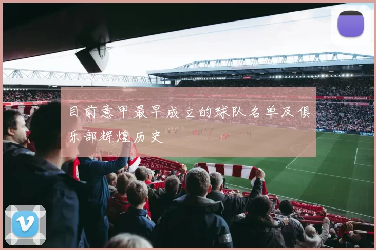 目前意甲最早成立的球队名单及俱乐部辉煌历史