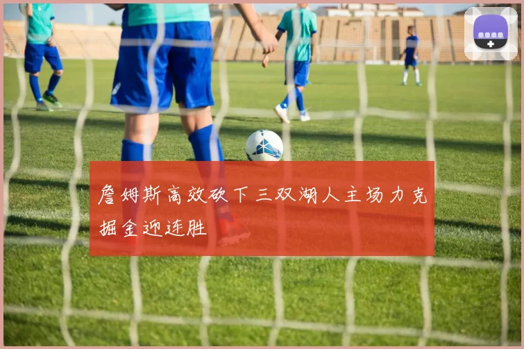 詹姆斯高效砍下三双湖人主场力克掘金迎连胜