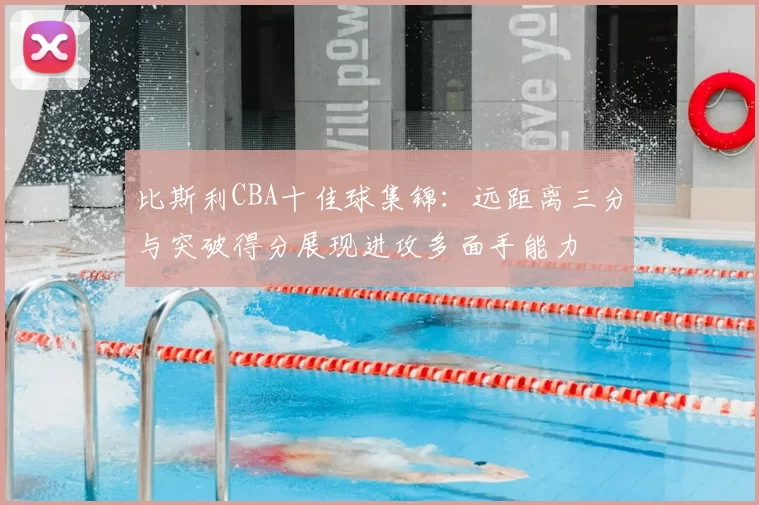 比斯利CBA十佳球集锦:远距离三分与突破得分展现进攻多面手能力