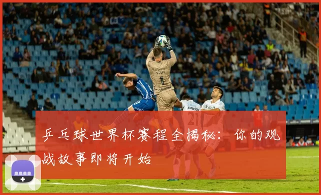 乒乓球世界杯赛程全揭秘:你的观战故事即将开始