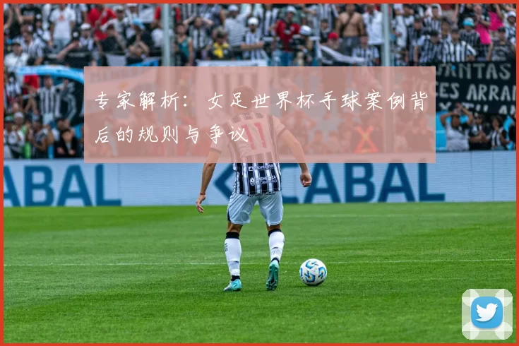 专家解析:女足世界杯手球案例背后的规则与争议