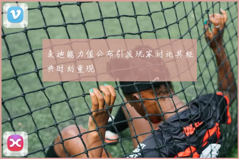 麦迪能力值公布引发玩家讨论其经典时刻重现