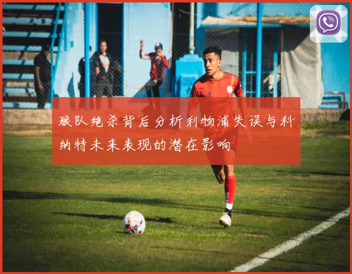 狼队绝杀背后分析利物浦失误与科纳特未来表现的潜在影响