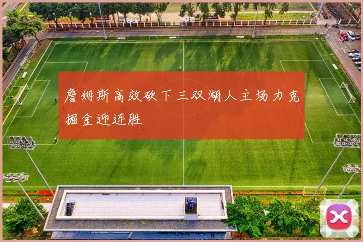 詹姆斯高效砍下三双湖人主场力克掘金迎连胜