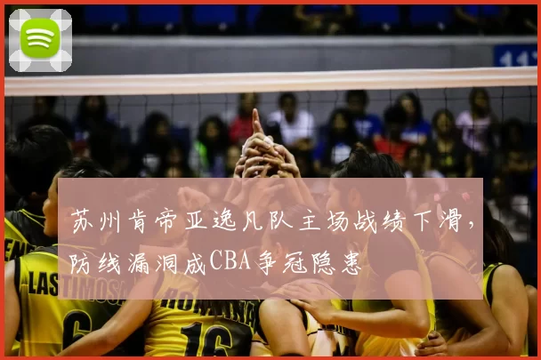 苏州肯帝亚逸凡队主场战绩下滑,防线漏洞成CBA争冠隐患