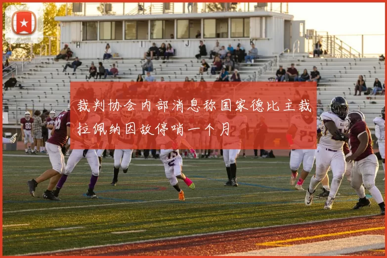 裁判协会内部消息称国家德比主裁拉佩纳因故停哨一个月