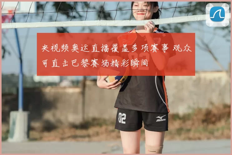 央视频奥运直播覆盖多项赛事 观众可直击巴黎赛场精彩瞬间