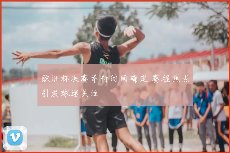 欧洲杯决赛举行时间确定 赛程焦点引发球迷关注
