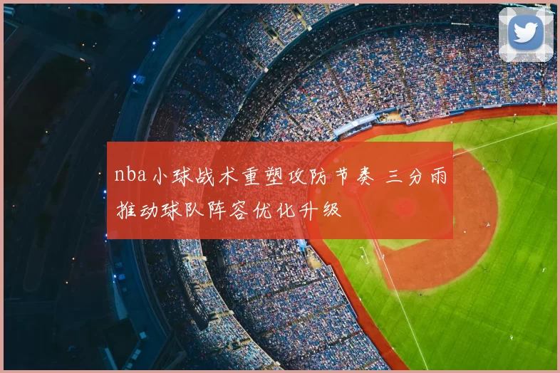 nba小球战术重塑攻防节奏 三分雨推动球队阵容优化升级