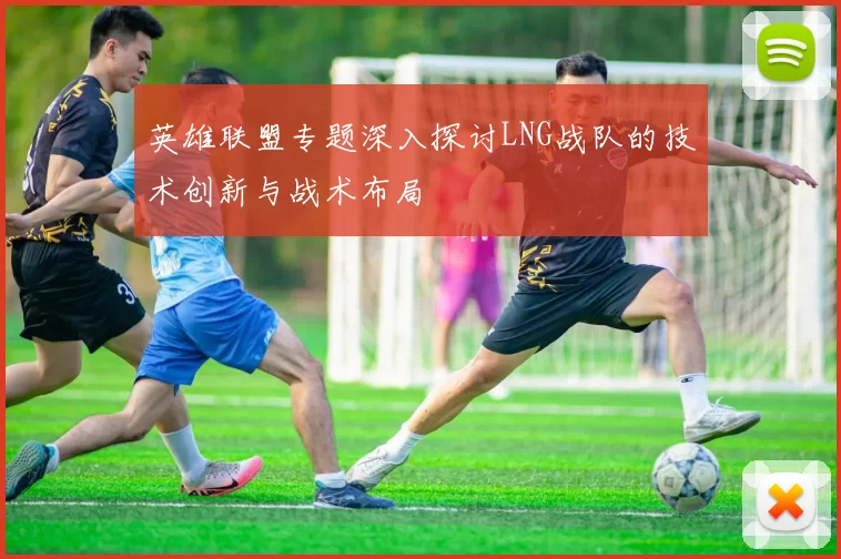 英雄联盟专题深入探讨LNG战队的技术创新与战术布局