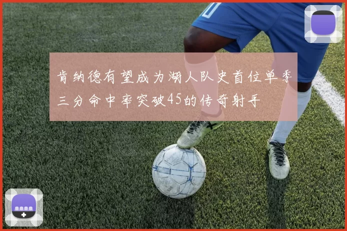 肯纳德有望成为湖人队史首位单季三分命中率突破45的传奇射手