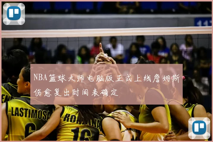NBA篮球大师电脑版正式上线詹姆斯伤愈复出时间表确定