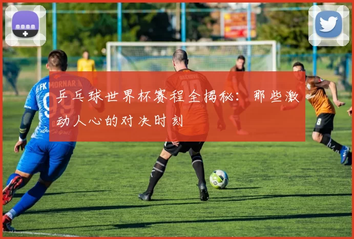 乒乓球世界杯赛程全揭秘:那些激动人心的对决时刻