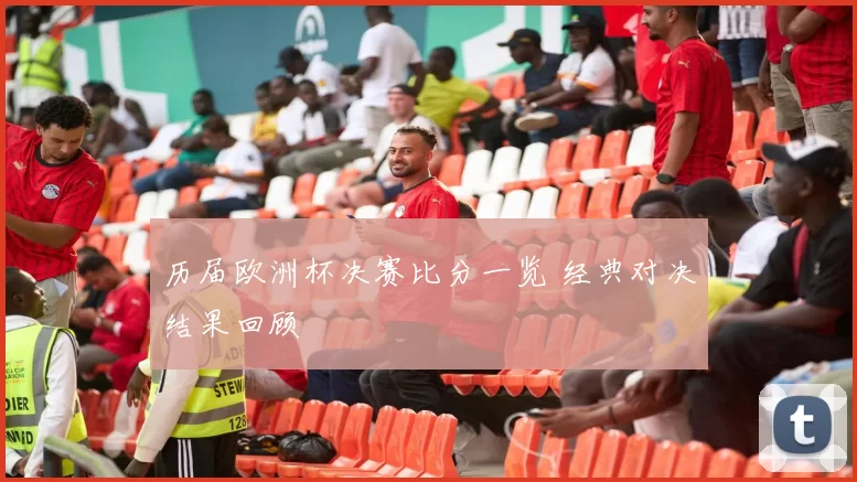 历届欧洲杯决赛比分一览 经典对决结果回顾