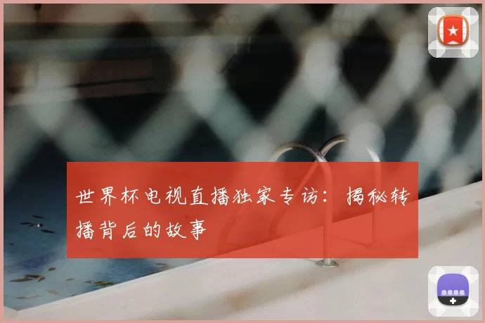 世界杯电视直播独家专访:揭秘转播背后的故事
