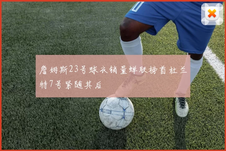 詹姆斯23号球衣销量蝉联榜首杜兰特7号紧随其后