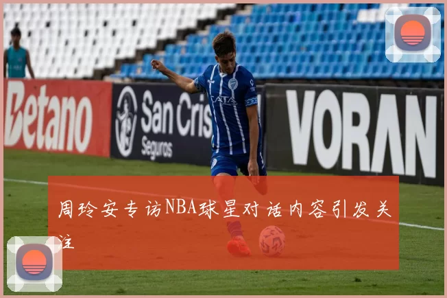 周玲安专访NBA球星对话内容引发关注