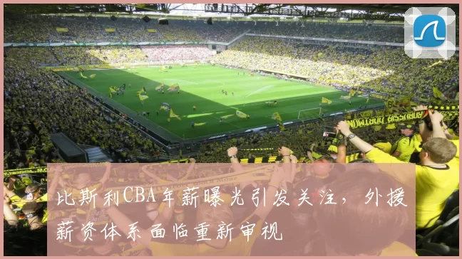 比斯利CBA年薪曝光引发关注,外援薪资体系面临重新审视