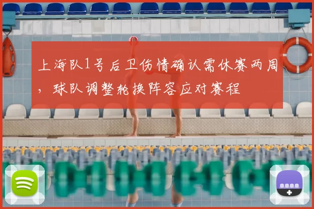 上海队1号后卫伤情确认需休赛两周,球队调整轮换阵容应对赛程