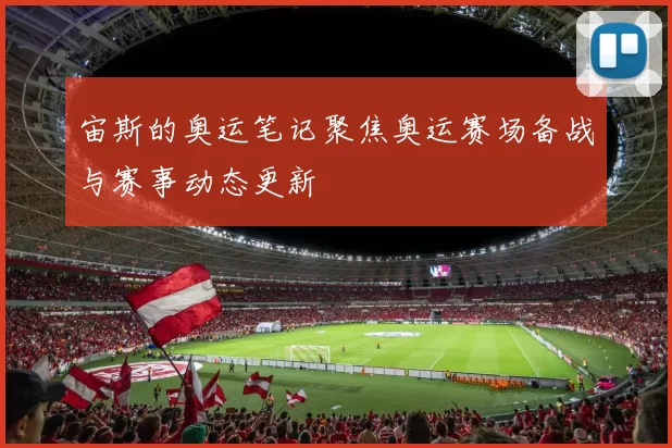 宙斯的奥运笔记聚焦奥运赛场备战与赛事动态更新