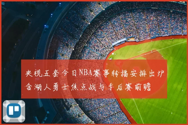 央视五套今日NBA赛事转播安排出炉含湖人勇士焦点战与季后赛前瞻