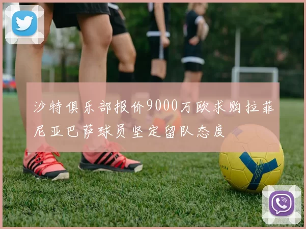 沙特俱乐部报价9000万欧求购拉菲尼亚巴萨球员坚定留队态度
