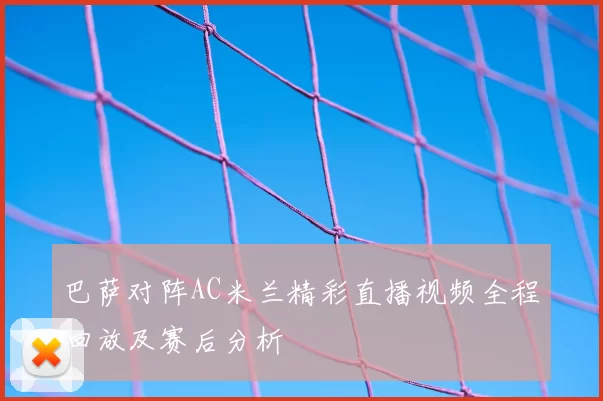 巴萨对阵AC米兰精彩直播视频全程回放及赛后分析