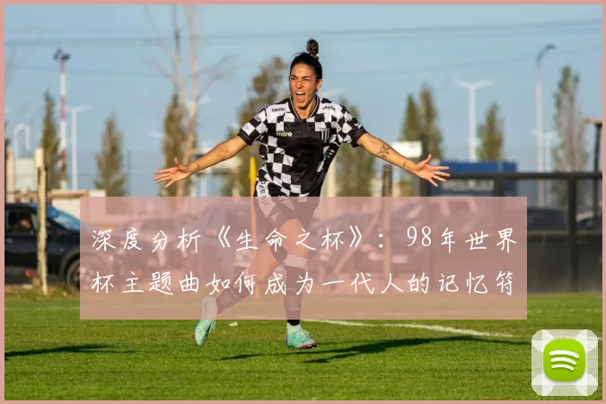 深度分析《生命之杯》:98年世界杯主题曲如何成为一代人的记忆符号