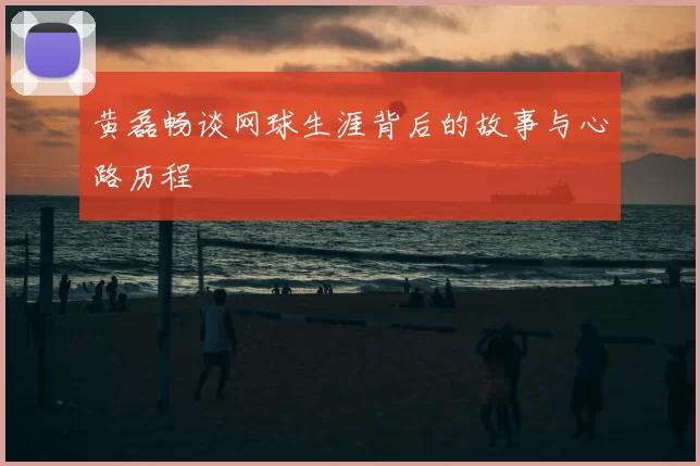 黄磊畅谈网球生涯背后的故事与心路历程