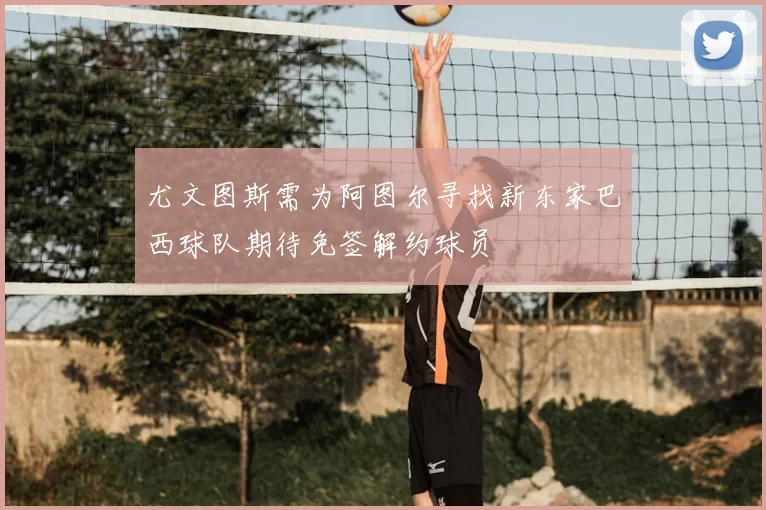 尤文图斯需为阿图尔寻找新东家巴西球队期待免签解约球员