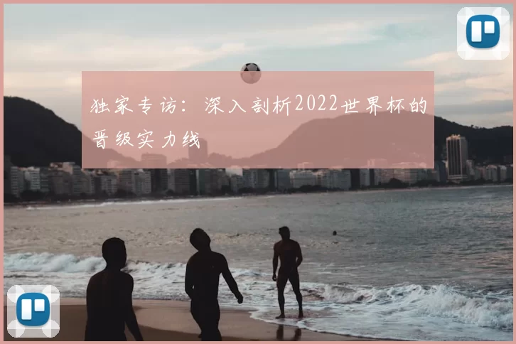 独家专访:深入剖析2022世界杯的晋级实力线