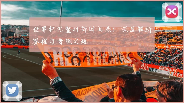 世界杯完整对阵时间表:深度解析赛程与晋级之路