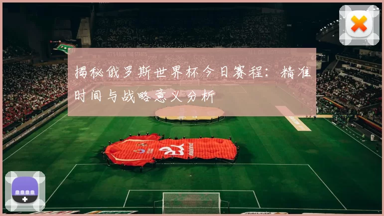 揭秘俄罗斯世界杯今日赛程：精准时间与战略意义分析