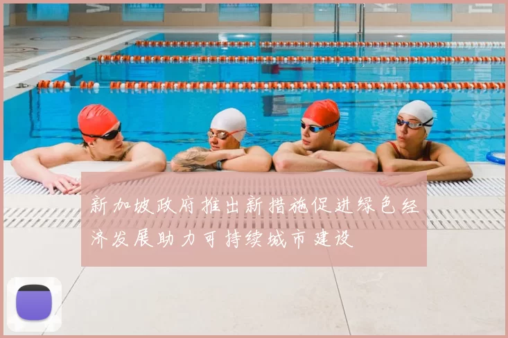 新加坡政府推出新措施促进绿色经济发展助力可持续城市建设