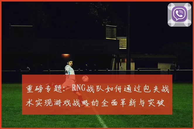 重磅专题:RNG战队如何通过包夹战术实现游戏战略的全面革新与突破