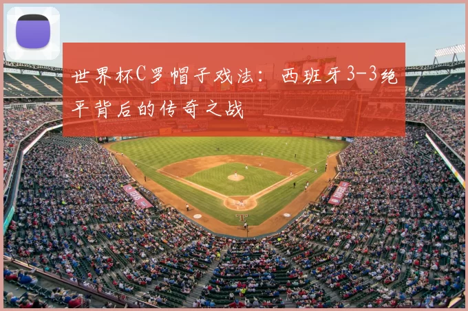 世界杯C罗帽子戏法:西班牙3-3绝平背后的传奇之战