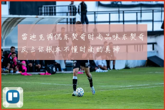 雷迪克调侃东契奇时尚品味东契奇反击你根本不懂时尚的真谛