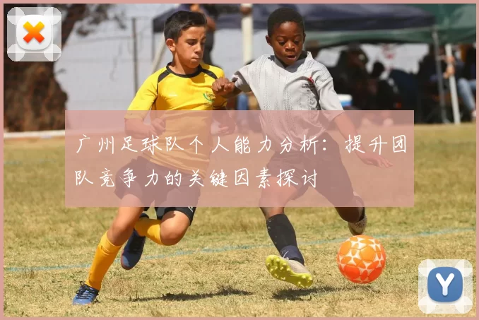 广州足球队个人能力分析:提升团队竞争力的关键因素探讨