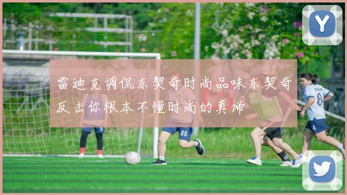 雷迪克调侃东契奇时尚品味东契奇反击你根本不懂时尚的真谛