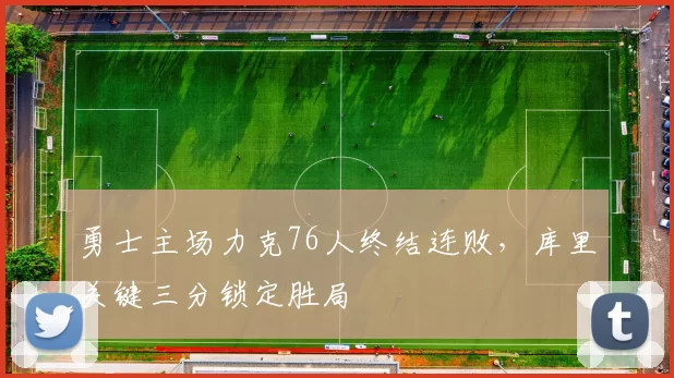 勇士主场力克76人终结连败,库里关键三分锁定胜局