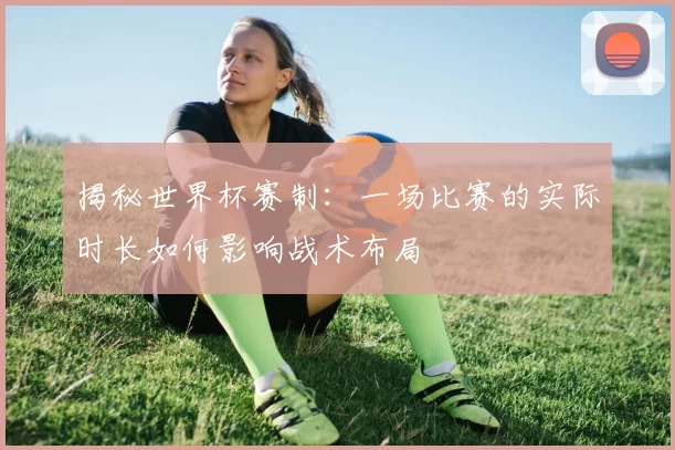揭秘世界杯赛制:一场比赛的实际时长如何影响战术布局