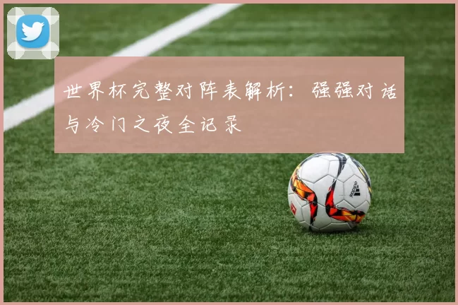 世界杯完整对阵表解析:强强对话与冷门之夜全记录
