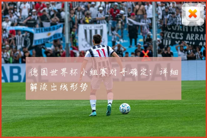 德国世界杯小组赛对手确定：详细解读出线形势
