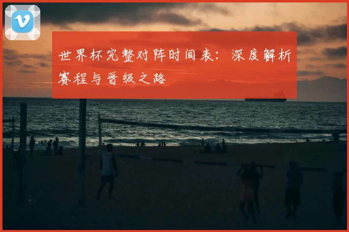 世界杯完整对阵时间表:深度解析赛程与晋级之路