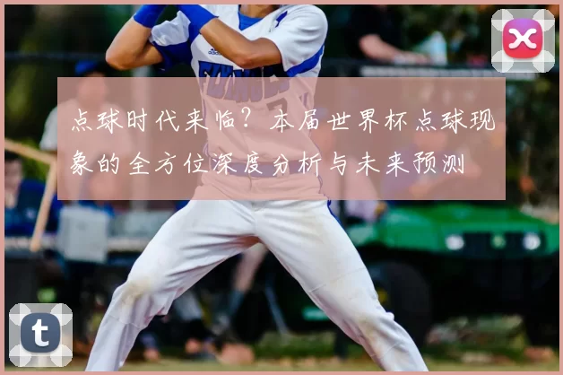点球时代来临?本届世界杯点球现象的全方位深度分析与未来预测